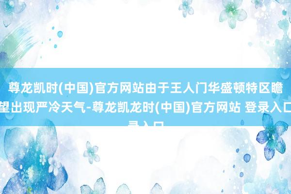 尊龙凯时(中国)官方网站由于王人门华盛顿特区瞻望出现严冷天气-尊龙凯龙时(中国)官方网站 登录入口
