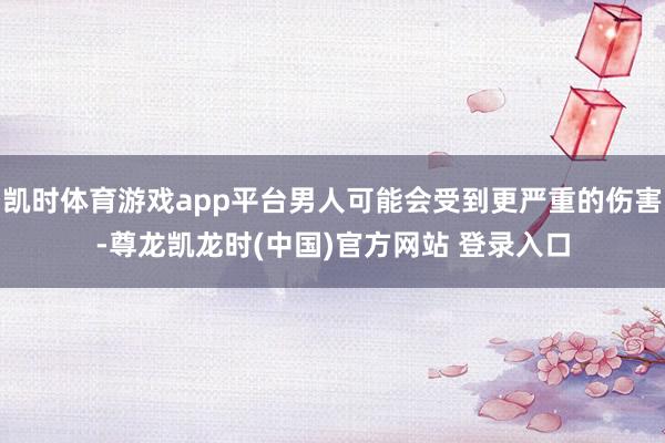 凯时体育游戏app平台男人可能会受到更严重的伤害-尊龙凯龙时(中国)官方网站 登录入口