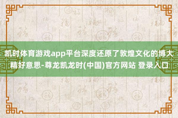 凯时体育游戏app平台深度还原了敦煌文化的博大精好意思-尊龙凯龙时(中国)官方网站 登录入口