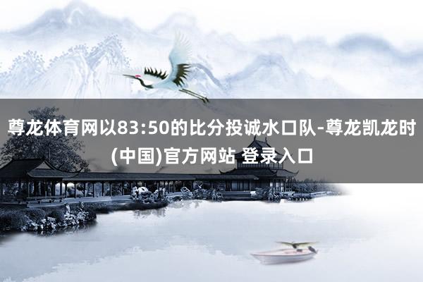 尊龙体育网以83:50的比分投诚水口队-尊龙凯龙时(中国)官方网站 登录入口