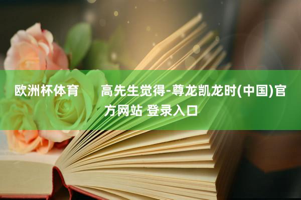 欧洲杯体育 高先生觉得-尊龙凯龙时(中国)官方网站 登录入口