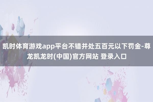 凯时体育游戏app平台不错并处五百元以下罚金-尊龙凯龙时(中国)官方网站 登录入口