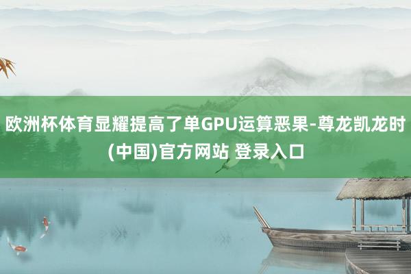 欧洲杯体育显耀提高了单GPU运算恶果-尊龙凯龙时(中国)官方网站 登录入口