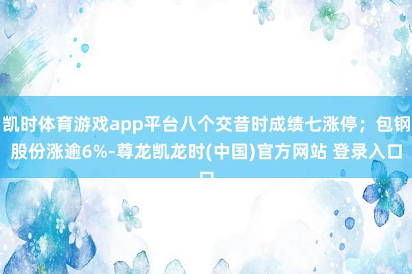 凯时体育游戏app平台八个交昔时成绩七涨停;包钢股份涨逾6%-尊龙凯龙时(中国)官方网站 登录入口