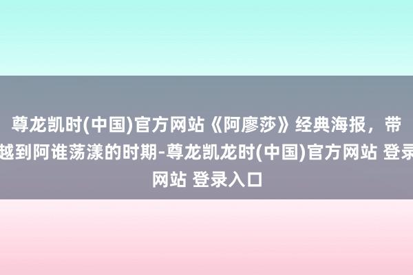 尊龙凯时(中国)官方网站《阿廖莎》经典海报,带你穿越到阿谁荡漾的时期-尊龙凯龙时(中国)官方网站 登录入口