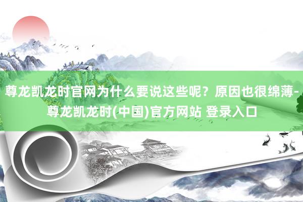 尊龙凯龙时官网为什么要说这些呢？原因也很绵薄-尊龙凯龙时(中国)官方网站 登录入口