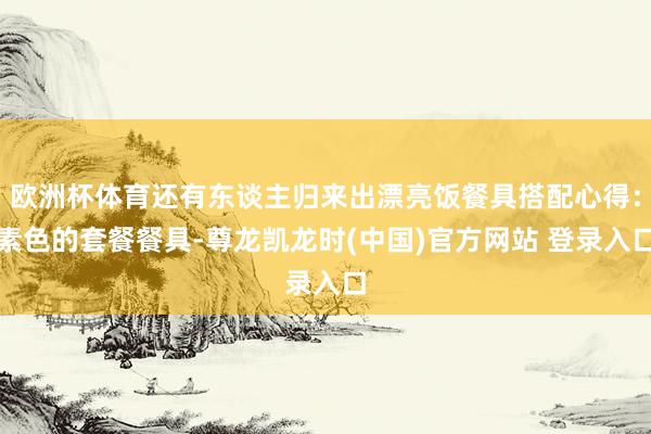 欧洲杯体育还有东谈主归来出漂亮饭餐具搭配心得：素色的套餐餐具-尊龙凯龙时(中国)官方网站 登录入口