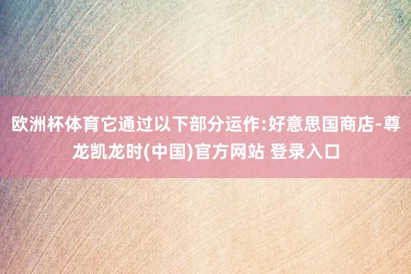 欧洲杯体育它通过以下部分运作:好意思国商店-尊龙凯龙时(中国)官方网站 登录入口
