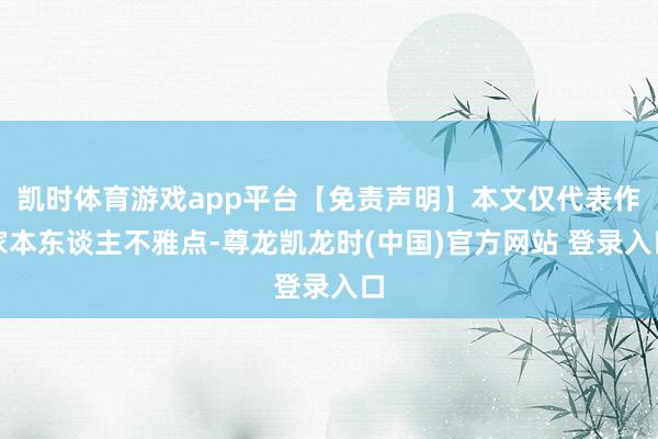 凯时体育游戏app平台【免责声明】本文仅代表作家本东谈主不雅点-尊龙凯龙时(中国)官方网站 登录入口