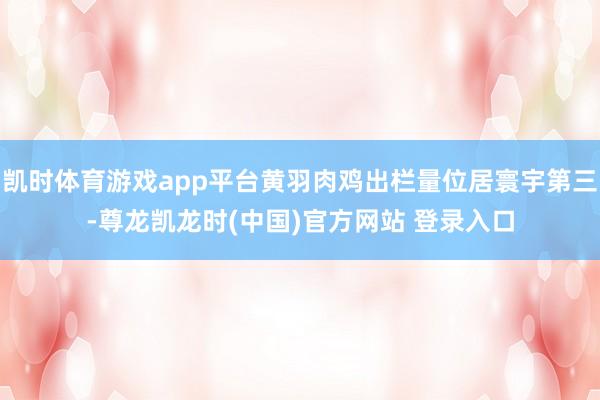 凯时体育游戏app平台黄羽肉鸡出栏量位居寰宇第三-尊龙凯龙时(中国)官方网站 登录入口