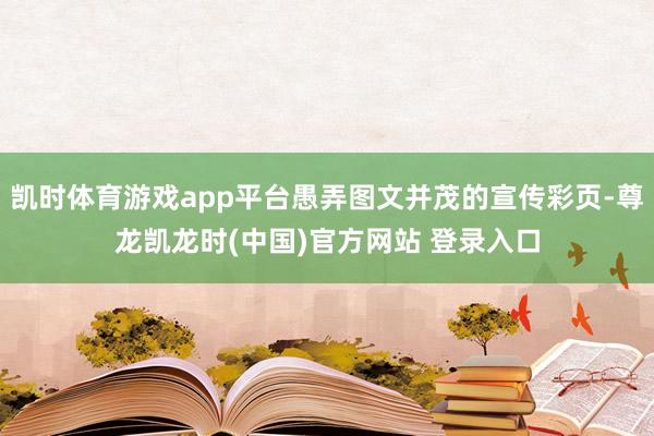 凯时体育游戏app平台愚弄图文并茂的宣传彩页-尊龙凯龙时(中国)官方网站 登录入口