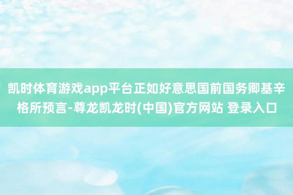 凯时体育游戏app平台正如好意思国前国务卿基辛格所预言-尊龙凯龙时(中国)官方网站 登录入口
