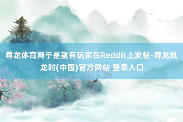 尊龙体育网于是就有玩家在Reddit上发帖-尊龙凯龙时(中国)官方网站 登录入口