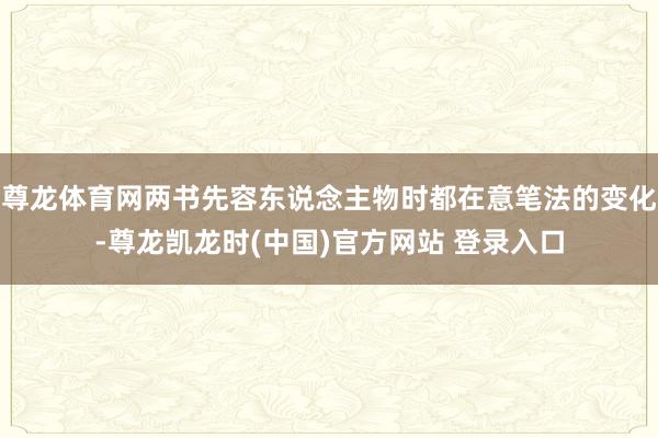 尊龙体育网两书先容东说念主物时都在意笔法的变化-尊龙凯龙时(中国)官方网站 登录入口
