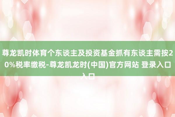 尊龙凯时体育个东谈主及投资基金抓有东谈主需按20%税率缴税-尊龙凯龙时(中国)官方网站 登录入口