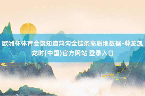 欧洲杯体育会聚知道鸿沟全链条高质地数据-尊龙凯龙时(中国)官方网站 登录入口