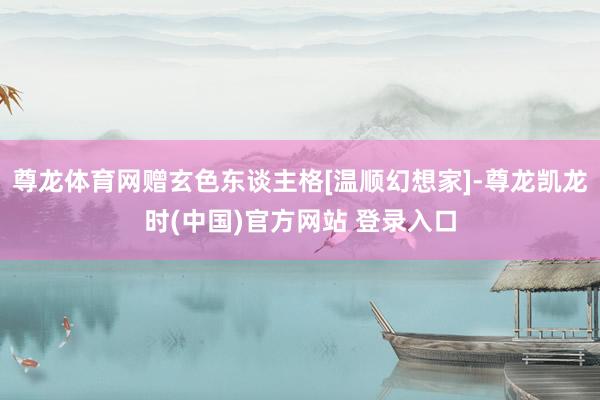 尊龙体育网赠玄色东谈主格[温顺幻想家]-尊龙凯龙时(中国)官方网站 登录入口