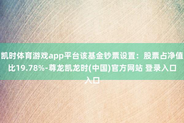 凯时体育游戏app平台该基金钞票设置：股票占净值比19.78%-尊龙凯龙时(中国)官方网站 登录入口