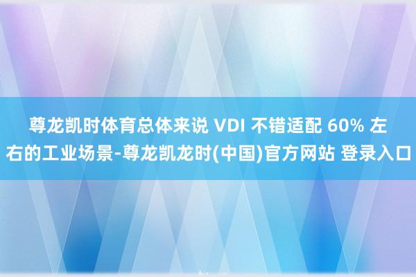 尊龙凯时体育总体来说 VDI 不错适配 60% 左右的工业场景-尊龙凯龙时(中国)官方网站 登录入口