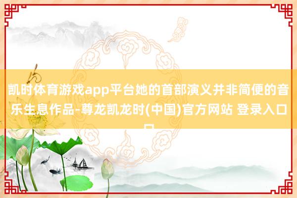 凯时体育游戏app平台她的首部演义并非简便的音乐生息作品-尊龙凯龙时(中国)官方网站 登录入口