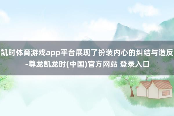 凯时体育游戏app平台展现了扮装内心的纠结与造反-尊龙凯龙时(中国)官方网站 登录入口