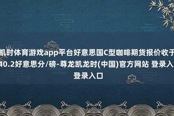 凯时体育游戏app平台好意思国C型咖啡期货报价收于340.2好意思分/磅-尊龙凯龙时(中国)官方网站 登录入口