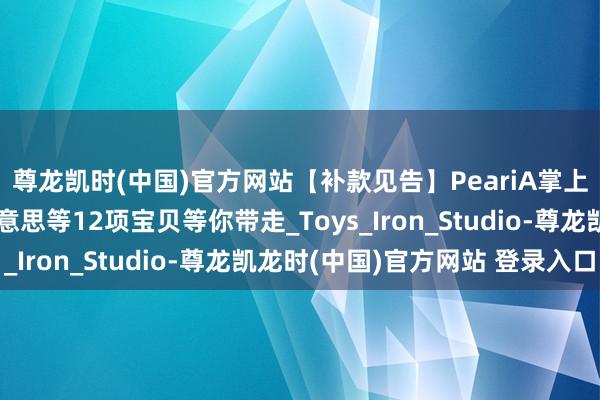 尊龙凯时(中国)官方网站【补款见告】PeariA掌上玩物屋、吞时夏尔好意思等12项宝贝等你带走_Toys_Iron_Studio-尊龙凯龙时(中国)官方网站 登录入口