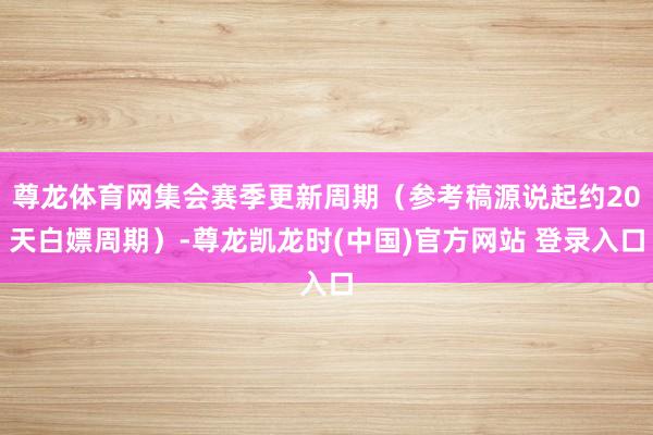 尊龙体育网集会赛季更新周期（参考稿源说起约20天白嫖周期）-尊龙凯龙时(中国)官方网站 登录入口