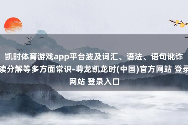 凯时体育游戏app平台波及词汇、语法、语句讹诈和阅读分解等多方面常识-尊龙凯龙时(中国)官方网站 登录入口
