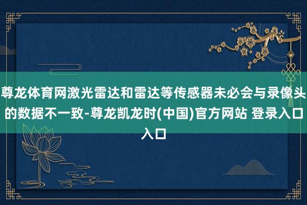 尊龙体育网激光雷达和雷达等传感器未必会与录像头的数据不一致-尊龙凯龙时(中国)官方网站 登录入口