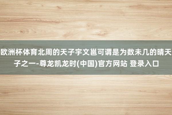 欧洲杯体育北周的天子宇文邕可谓是为数未几的晴天子之一-尊龙凯龙时(中国)官方网站 登录入口