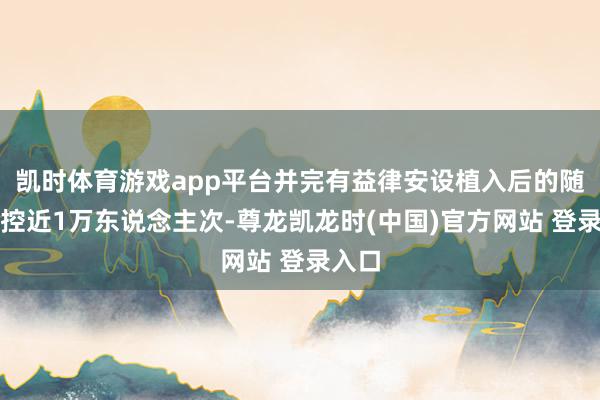 凯时体育游戏app平台并完有益律安设植入后的随访程控近1万东说念主次-尊龙凯龙时(中国)官方网站 登录入口