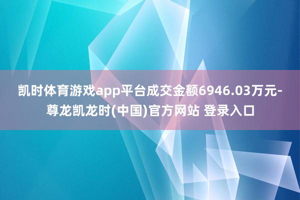 凯时体育游戏app平台成交金额6946.03万元-尊龙凯龙时(中国)官方网站 登录入口