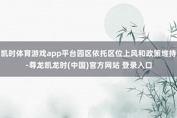 凯时体育游戏app平台园区依托区位上风和政策维持-尊龙凯龙时(中国)官方网站 登录入口