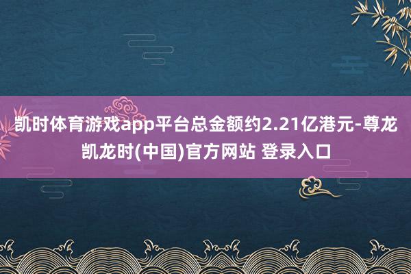 凯时体育游戏app平台总金额约2.21亿港元-尊龙凯龙时(中国)官方网站 登录入口