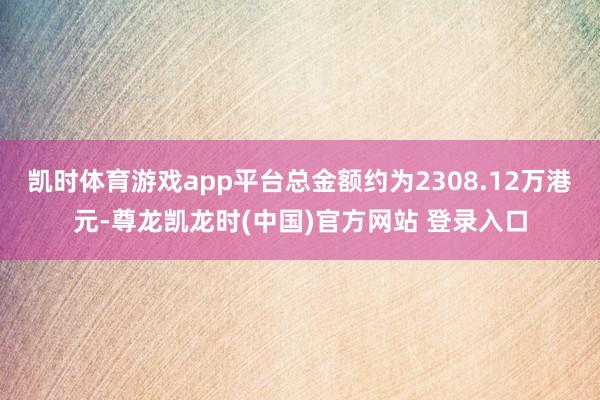 凯时体育游戏app平台总金额约为2308.12万港元-尊龙凯龙时(中国)官方网站 登录入口