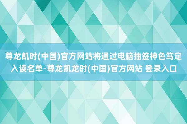 尊龙凯时(中国)官方网站将通过电脑抽签神色笃定入读名单-尊龙凯龙时(中国)官方网站 登录入口