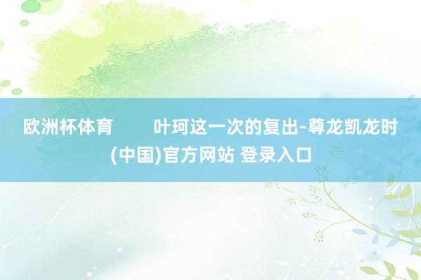 欧洲杯体育        叶珂这一次的复出-尊龙凯龙时(中国)官方网站 登录入口