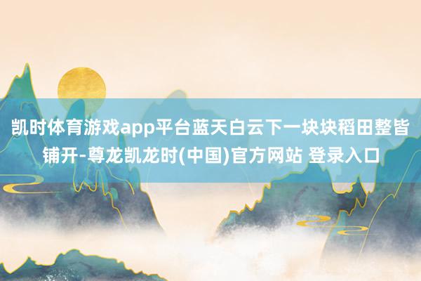 凯时体育游戏app平台蓝天白云下一块块稻田整皆铺开-尊龙凯龙时(中国)官方网站 登录入口