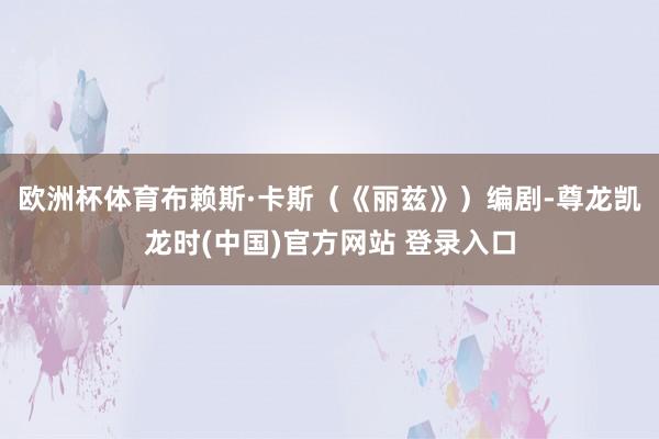欧洲杯体育布赖斯·卡斯（《丽兹》）编剧-尊龙凯龙时(中国)官方网站 登录入口