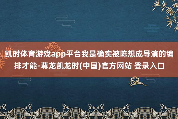 凯时体育游戏app平台我是确实被陈想成导演的编排才能-尊龙凯龙时(中国)官方网站 登录入口
