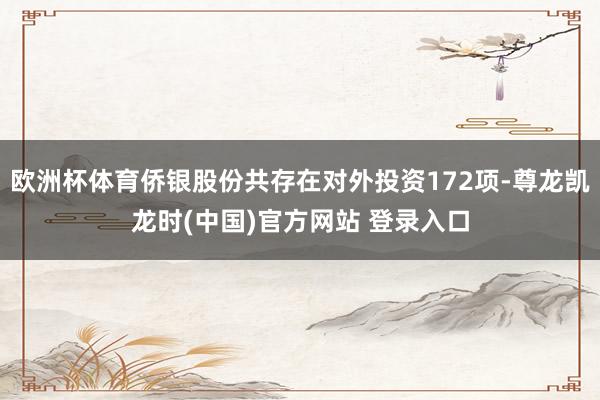欧洲杯体育侨银股份共存在对外投资172项-尊龙凯龙时(中国)官方网站 登录入口