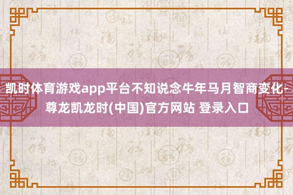凯时体育游戏app平台不知说念牛年马月智商变化-尊龙凯龙时(中国)官方网站 登录入口