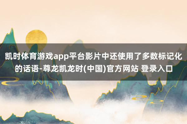 凯时体育游戏app平台影片中还使用了多数标记化的话语-尊龙凯龙时(中国)官方网站 登录入口