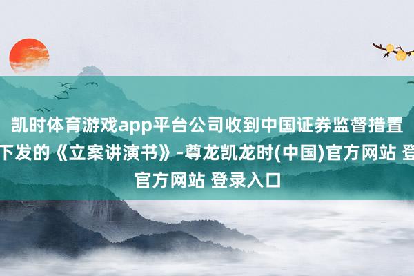 凯时体育游戏app平台公司收到中国证券监督措置委员会下发的《立案讲演书》-尊龙凯龙时(中国)官方网站 登录入口