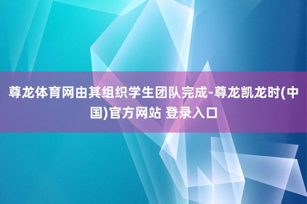 尊龙体育网由其组织学生团队完成-尊龙凯龙时(中国)官方网站 登录入口