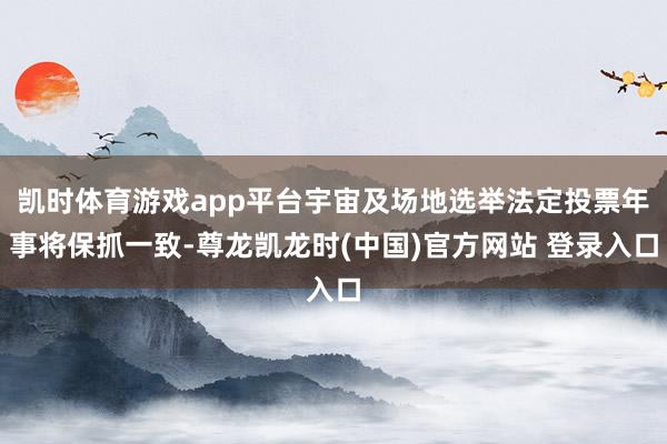 凯时体育游戏app平台宇宙及场地选举法定投票年事将保抓一致-尊龙凯龙时(中国)官方网站 登录入口