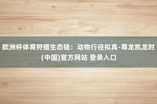 欧洲杯体育狩猎生态链：动物行径拟真-尊龙凯龙时(中国)官方网站 登录入口