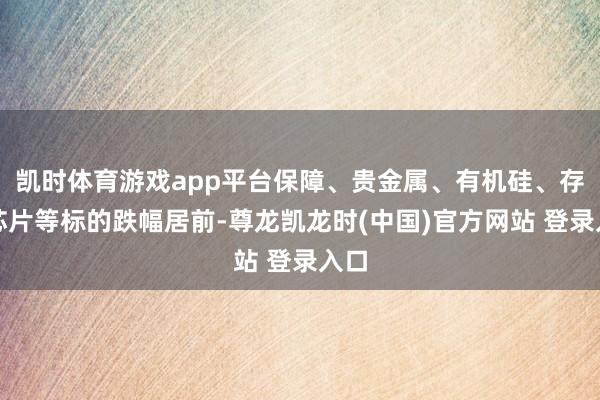 凯时体育游戏app平台保障、贵金属、有机硅、存储芯片等标的跌幅居前-尊龙凯龙时(中国)官方网站 登录入口