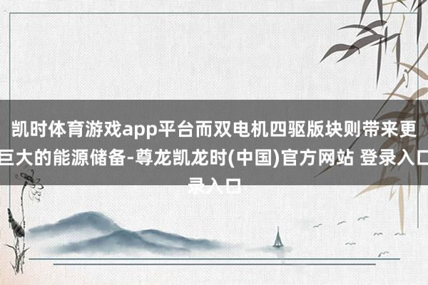 凯时体育游戏app平台而双电机四驱版块则带来更巨大的能源储备-尊龙凯龙时(中国)官方网站 登录入口